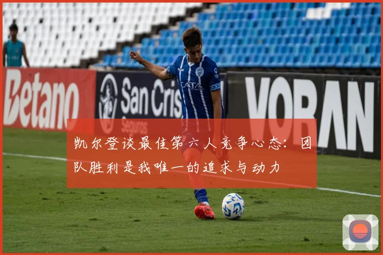 凯尔登谈最佳第六人竞争心态：团队胜利是我唯一的追求与动力