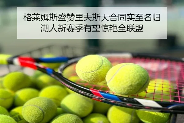 格莱姆斯盛赞里夫斯大合同实至名归 湖人新赛季有望惊艳全联盟