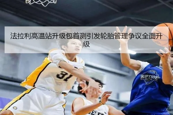 法拉利高温站升级包首测引发轮胎管理争议全面升级